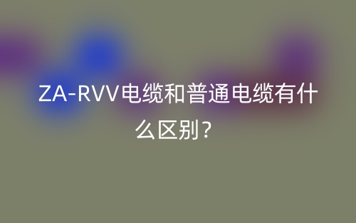 ZA-RVV电缆和普通电缆有什么区别？(图1)