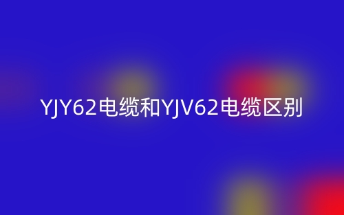 YJY62电缆和YJV62电缆的区别是什么？(图1)