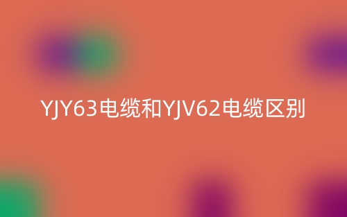 YJY63电缆和YJV62电缆的区别是什么？(图1)