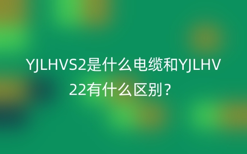 YJLHVS2是什么电缆和YJLHV22有什么区别？(图1)