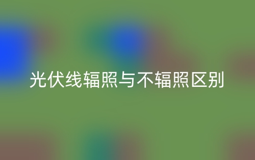 光伏线辐照与不辐照的区别是什么？(图1)