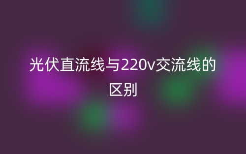 光伏直流线与220v交流线的区别是什么？(图1)