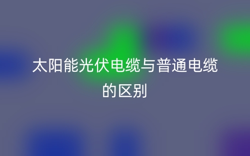 太阳能光伏电缆与普通电缆的区别是什么？(图1)