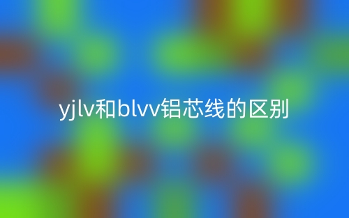 yjlv和blvv铝芯线的区别是什么？(图1)