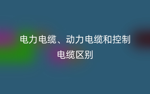 电力电缆、动力电缆和控制电缆的区别是什么？(图1)