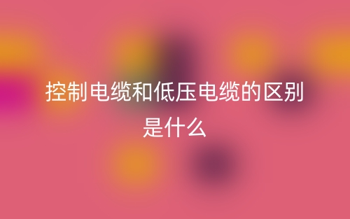 控制电缆和低压电缆的区别是什么？(图1)