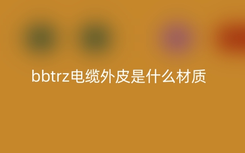 bbtrz电缆外皮是什么材质？(图1)