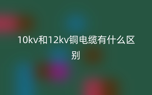 10kv和12kv铜电缆有什么区别？(图1)