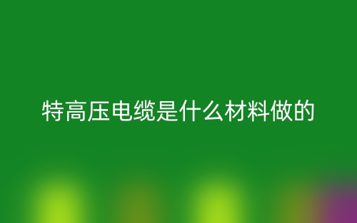 特高压电缆是什么材料做的？(图1)