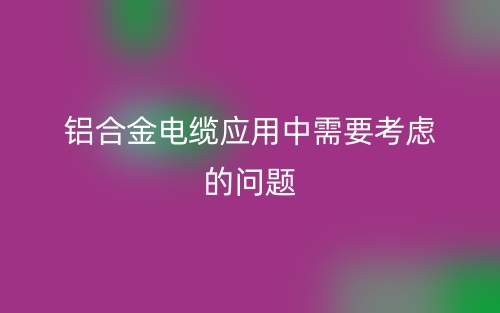 铝合金电缆应用中需要考虑的问题有哪些？(图1)