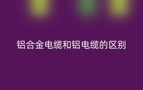 铝合金电缆和铝电缆的区别是什么？(图1)