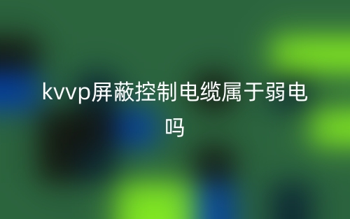 kvvp屏蔽控制电缆属于弱电吗？(图1)