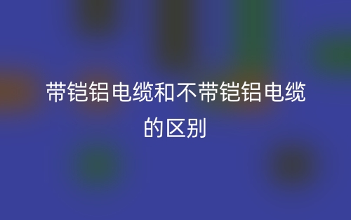 带铠铝电缆和不带铠铝电缆的区别是什么？(图1)