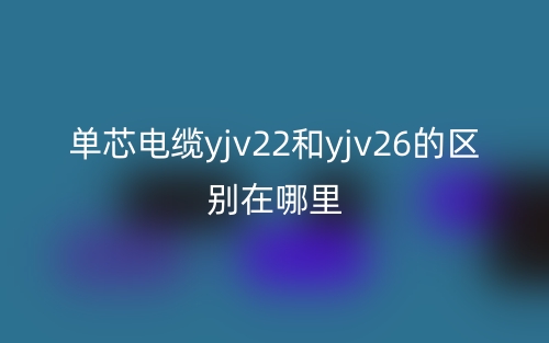 单芯电缆yjv22和yjv26的区别在哪里？(图1)