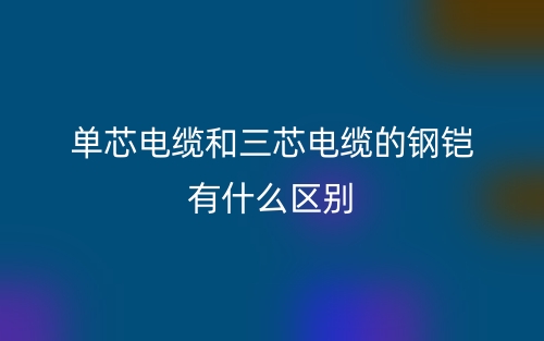 单芯电缆和三芯电缆的钢铠有什么区别？(图1)