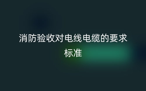 消防验收对电线电缆的要求标准是什么？(图1)