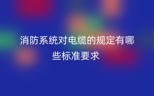消防系统对电缆的规定有哪些标准要求?(图1) 消防系统对电缆的规定有哪些标准要求?(图1)