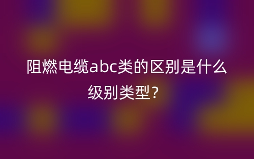 阻燃电缆abc类的区别是什么级别类型?(图1) 阻燃电缆abc类的区别是什么级别类型?(图1)
