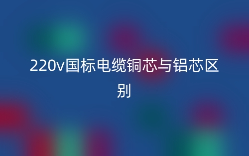 220v国标电缆铜芯与铝芯区别是什么?(图1) 220v国标电缆铜芯与铝芯区别是什么?(图1)
