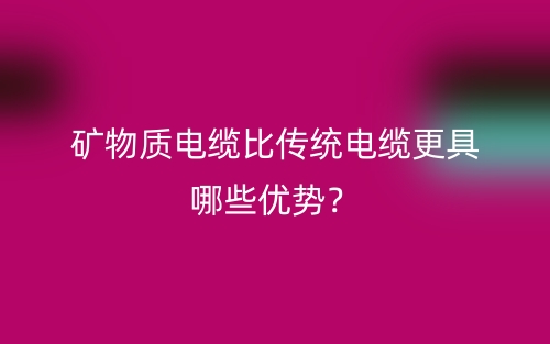 矿物质电缆比传统电缆更具哪些优势?(图1) 矿物质电缆比传统电缆更具哪些优势?(图1)