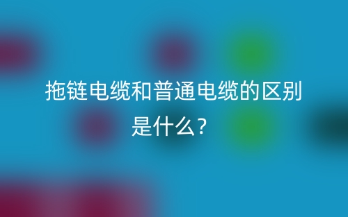 拖链电缆和普通电缆的区别是什么?(图1) 拖链电缆和普通电缆的区别是什么?(图1)