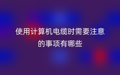 使用计算机电缆时需要注意的事项有哪些？(图1)