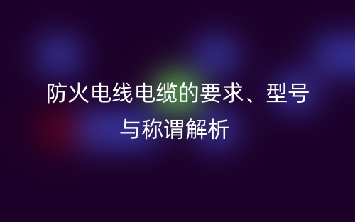 防火电线电缆的要求、型号与称谓解析(图1) 防火电线电缆的要求、型号与称谓解析(图1)