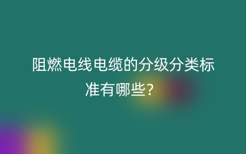 阻燃电线电缆的分级分类标准有哪些?(图1) 阻燃电线电缆的分级分类标准有哪些?(图1)