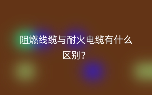 阻燃线缆与耐火电缆有什么区别?(图1) 阻燃线缆与耐火电缆有什么区别?(图1)