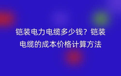 铠装电力电缆多少钱?铠装电缆的成本价格计算方法(图1) 铠装电力电缆多少钱?铠装电缆的成本价格计算方法(图1)