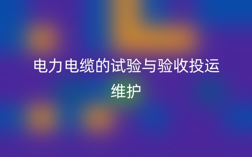 电力电缆的试验与验收投运维护(图1) 电力电缆的试验与验收投运维护(图1)
