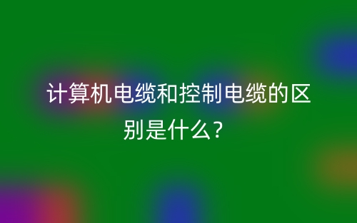 计算机电缆和控制电缆的区别是什么?(图1) 计算机电缆和控制电缆的区别是什么?(图1)