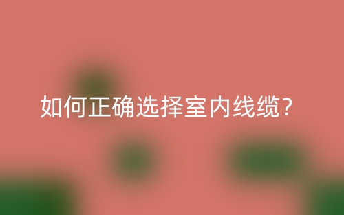如何正确选择室内线缆?(图1) 如何正确选择室内线缆?(图1)