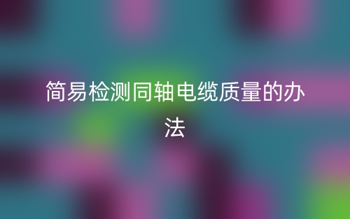 简易检测同轴电缆质量的办法(图1) 简易检测同轴电缆质量的办法(图1)