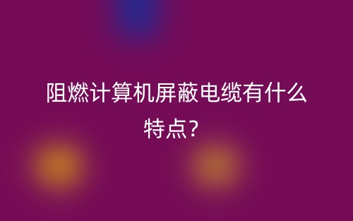 阻燃计算机屏蔽电缆有什么特点?(图1) 阻燃计算机屏蔽电缆有什么特点?(图1)