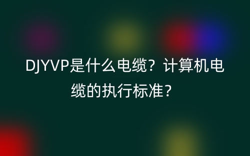 DJYVP是什么电缆?计算机电缆的执行标准?(图1) DJYVP是什么电缆?计算机电缆的执行标准?(图1)