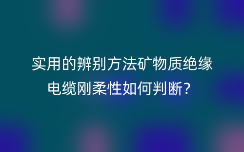 实用的辨别方法矿物质绝缘电缆刚柔性如何判断?(图1) 实用的辨别方法矿物质绝缘电缆刚柔性如何判断?(图1)